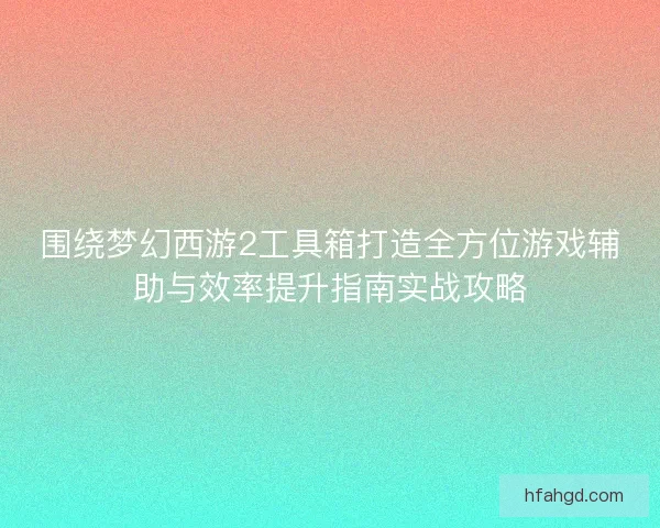围绕梦幻西游2工具箱打造全方位游戏辅助与效率提升指南实战攻略
