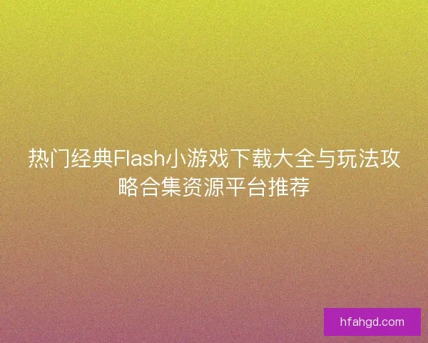 热门经典Flash小游戏下载大全与玩法攻略合集资源平台推荐