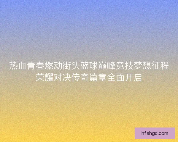 热血青春燃动街头篮球巅峰竞技梦想征程荣耀对决传奇篇章全面开启