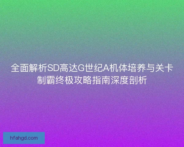全面解析SD高达G世纪A机体培养与关卡制霸终极攻略指南深度剖析
